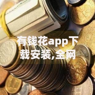 有钱花app下载安装,全网收集5个贷款平台最容易贷
