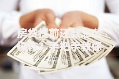 房贷提前还款怎么操作？手把手教你省下利息钱