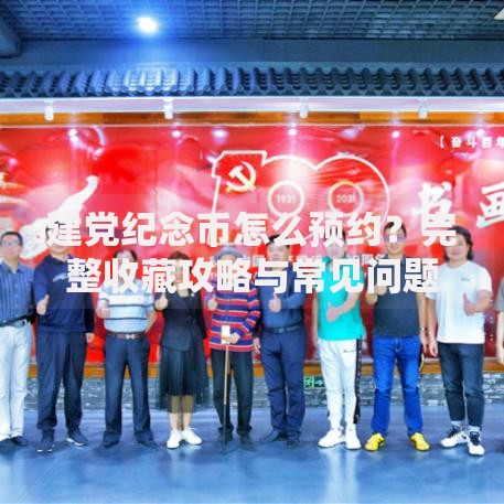 建党纪念币怎么预约？完整收藏攻略与常见问题解答