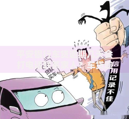 平安银行车贷逾期几天会打电话联系家人？车贷逾期处理全解析