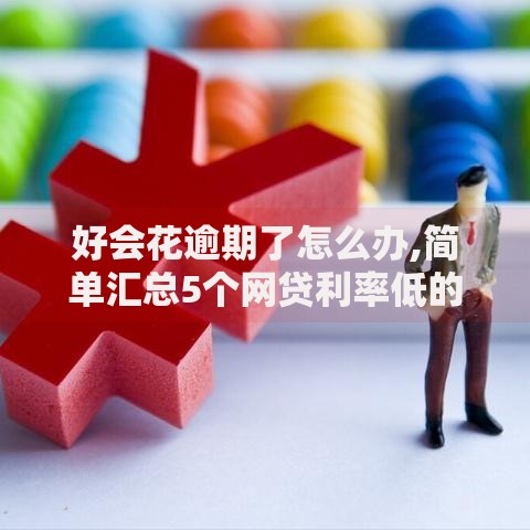 好会花逾期了怎么办,简单汇总5个网贷利率低的平台