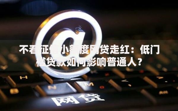不看征信小额度网贷走红：低门槛贷款如何影响普通人？