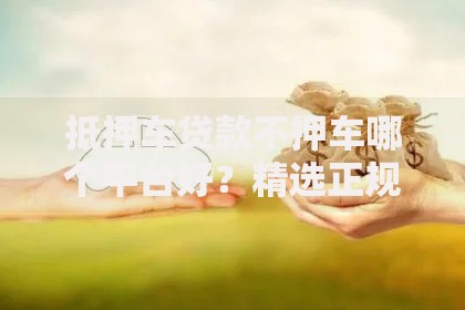 抵押车贷款不押车哪个平台好？精选正规渠道推荐