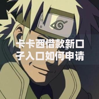 卡卡西借款新口子入口如何申请?安全资质全面解析 卡卡西借款新口子入口如何申请?安全资质全面解析