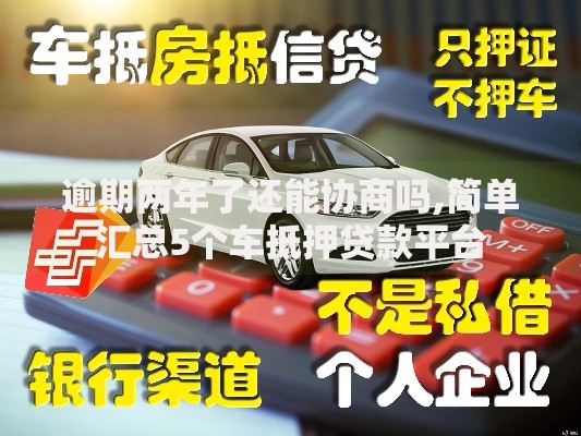 逾期两年了还能协商吗,简单汇总5个车抵押贷款平台