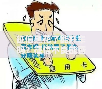 征信黑花了能开车吗？征信不良能否购车全解析