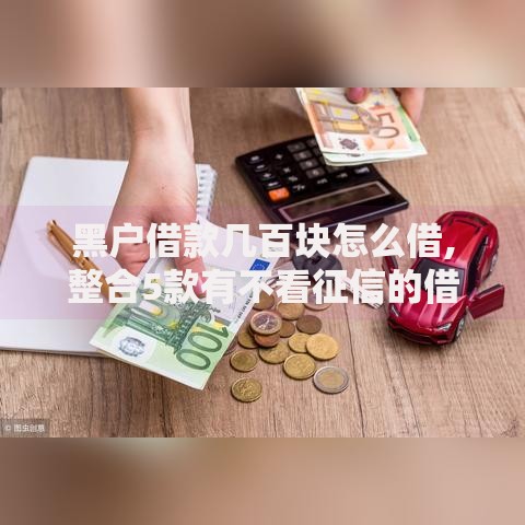 黑户借款几百块怎么借,整合5款有不看征信的借贷平台吗