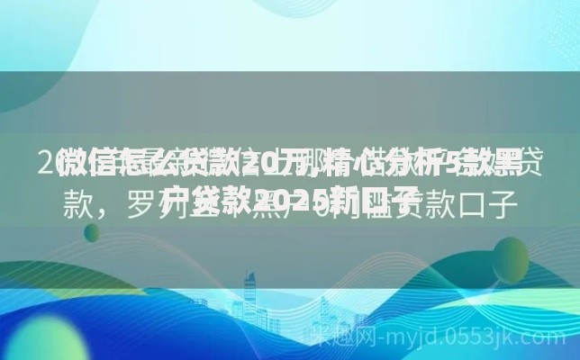 微信怎么贷款20万,精心分析5款黑户贷款2025新口子