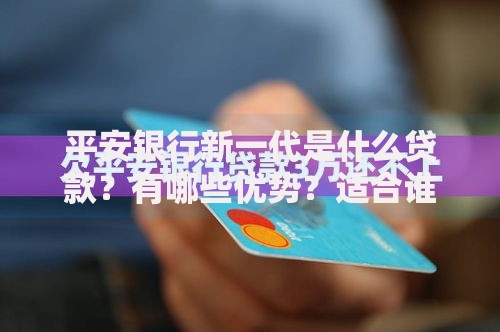 平安银行新一代是什么贷款？有哪些优势？适合谁申请？