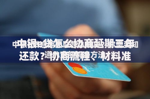 中银e贷怎么协商延期三年还款？协商流程、材料准备与注意事项解析