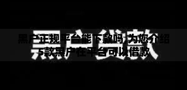 黑户正规平台能下款吗,为您介绍5款黑户在平台可以借款
