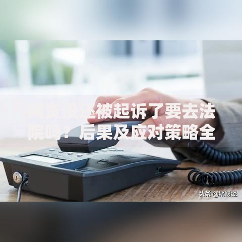 网贷没还被起诉了要去法院吗？后果及应对策略全解析