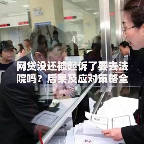 网贷没还被起诉了要去法院吗？后果及应对策略全解析