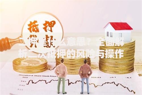 二押是什么意思？全面解析二次抵押的风险与操作门道
