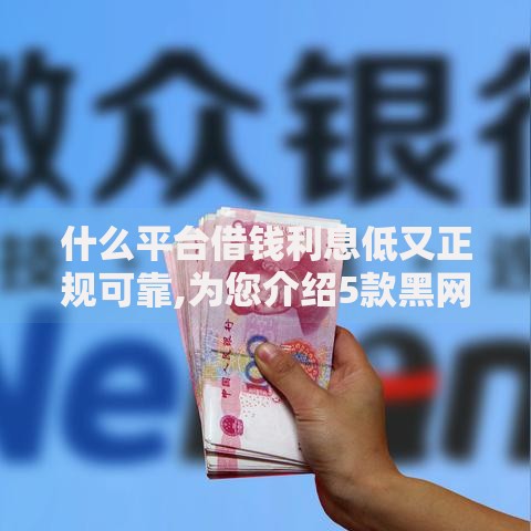 什么平台借钱利息低又正规可靠,为您介绍5款黑网贷必下款口子