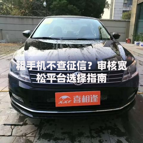 租手机不查征信？审核宽松平台选择指南