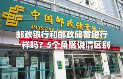 邮政银行和邮政储蓄银行一样吗？5个角度说清区别与联系