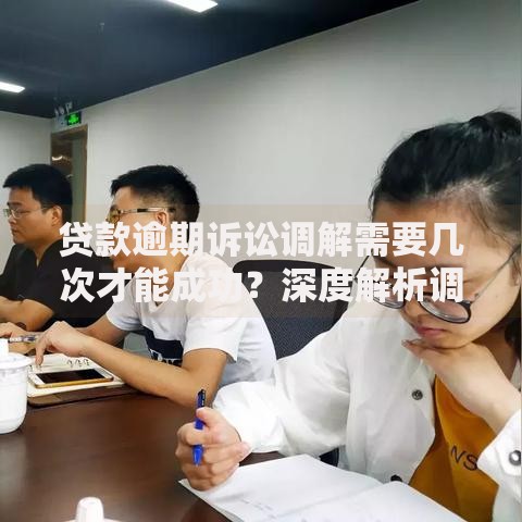 贷款逾期诉讼调解需要几次才能成功？深度解析调解流程与成功关键