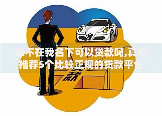 车不在我名下可以贷款吗,真心推荐5个比较正规的贷款平台