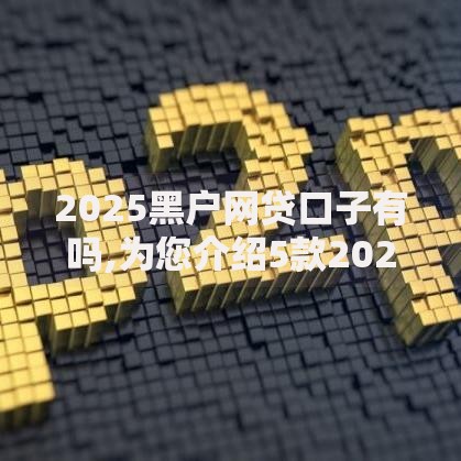2025黑户网贷口子有吗,为您介绍5款2025老赖借款口子