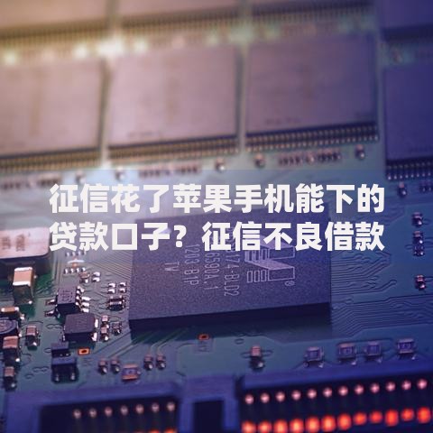 征信花了苹果手机能下的贷款口子？征信不良借款方案解析