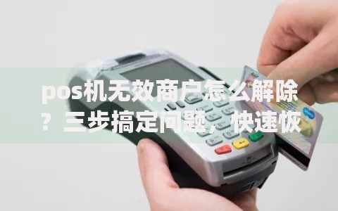 pos机无效商户怎么解除？三步搞定问题，快速恢复收款！