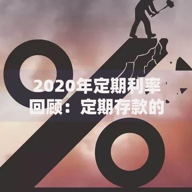 2020年定期利率回顾：定期存款的收益与选择策略