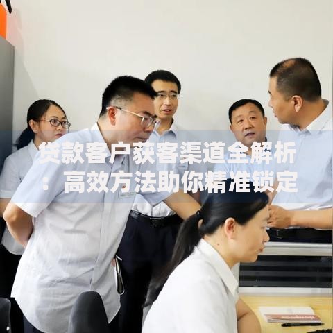 贷款客户获客渠道全解析：高效方法助你精准锁定目标群体