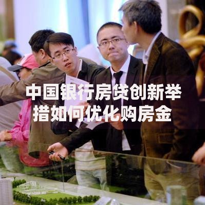 中国银行房贷创新举措如何优化购房金融服务？