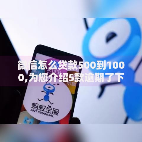 微信怎么贷款500到1000,为您介绍5款逾期了下载什么软件可以借到钱