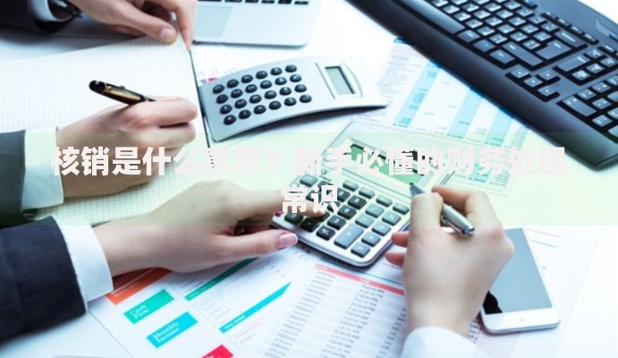 核销是什么意思？新手必懂的财务处理常识