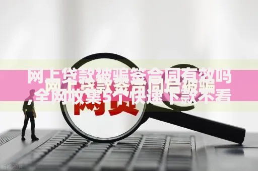 网上贷款被骗签合同有效吗,全网收集5个快速下款不看征信的平台
