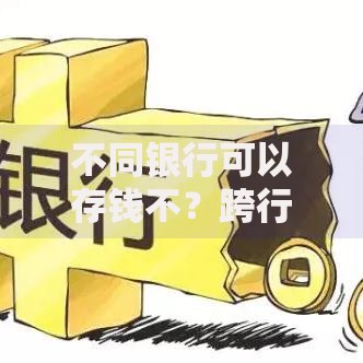 不同银行可以存钱不？跨行存款的利弊全解析
