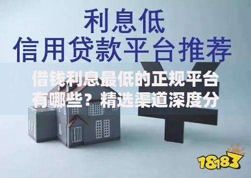 借钱利息最低的正规平台有哪些？精选渠道深度分析