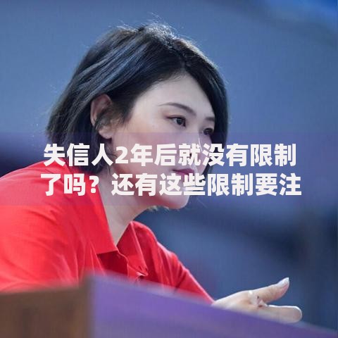 失信人2年后就没有限制了吗？还有这些限制要注意