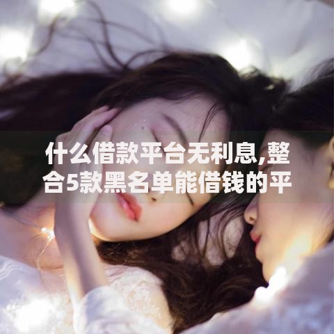 什么借款平台无利息,整合5款黑名单能借钱的平台
