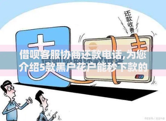 借呗客服协商还款电话,为您介绍5款黑户花户能秒下款的平台