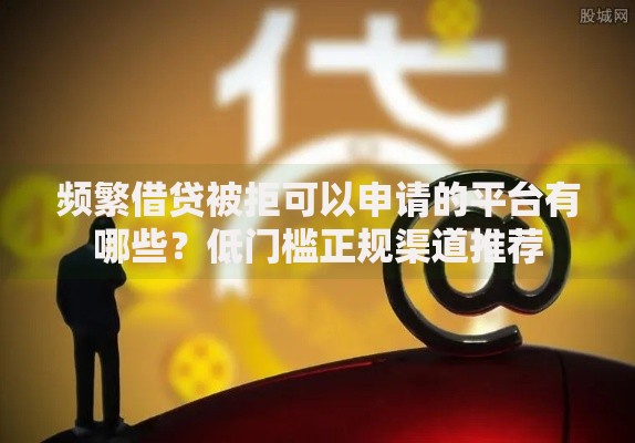 频繁借贷被拒可以申请的平台有哪些？低门槛正规渠道推荐