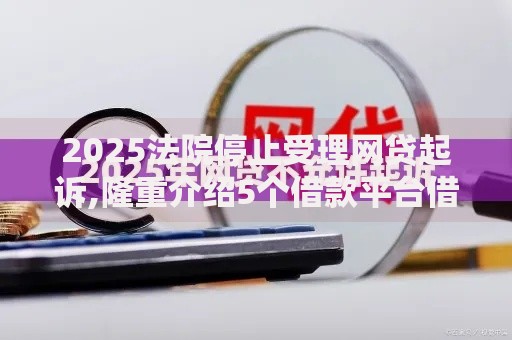 2025法院停止受理网贷起诉,隆重介绍5个借款平台借钱不上征信