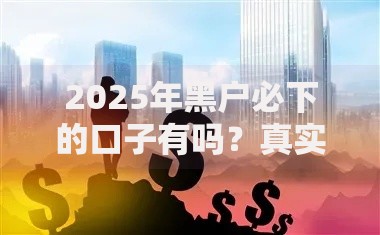 2025年黑户必下的口子有吗？真实渠道解析与申请指南