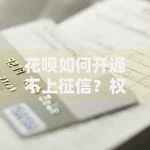 花呗如何开通不上征信？权威操作流程解析