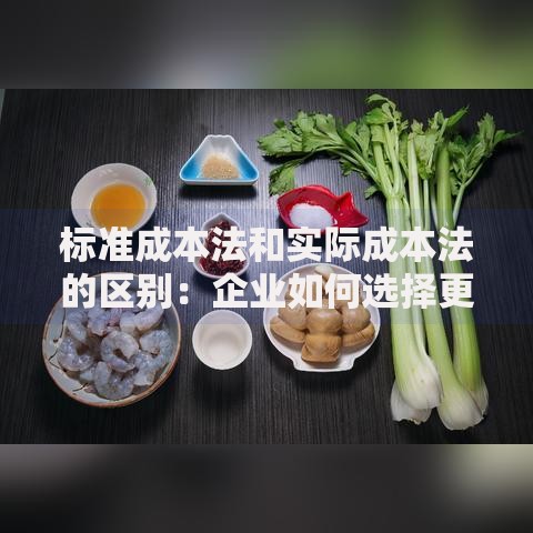 标准成本法和实际成本法的区别：企业如何选择更划算？