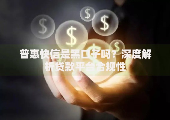 普惠快信是黑口子吗？深度解析贷款平台合规性