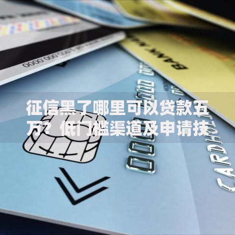 征信黑了哪里可以贷款五万？低门槛渠道及申请技巧解析