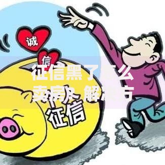 征信黑了怎么卖房？解决方法与风险全解析