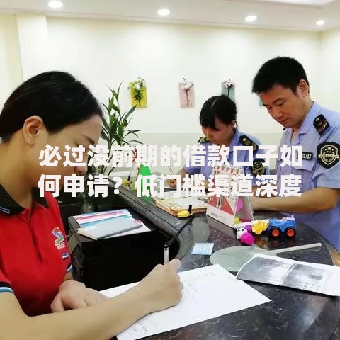必过没前期的借款口子如何申请？低门槛渠道深度解析
