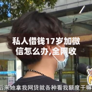 私人借钱17岁加微信怎么办,全网收集5个网贷交流平台