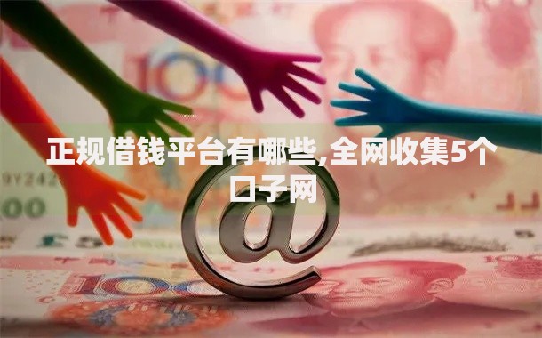 正规借钱平台有哪些,全网收集5个口子网