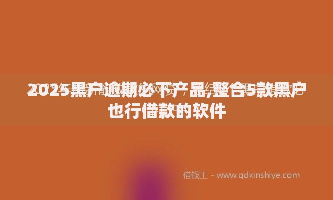 2025黑户逾期必下产品,整合5款黑户也行借款的软件