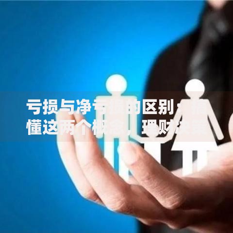 亏损与净亏损的区别：搞懂这两个概念，理财决策不踩坑
